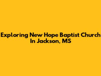 Exploring New Hope Baptist Church In Jackson, MS