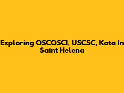 Exploring OSCOSCI, USCSC, Kota In Saint Helena