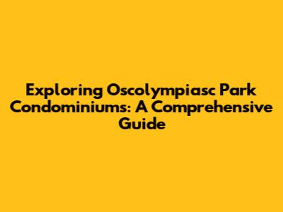 Exploring Oscolympiasc Park Condominiums: A Comprehensive Guide