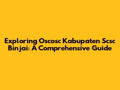 Exploring Oscosc Kabupaten Scsc Binjai: A Comprehensive Guide