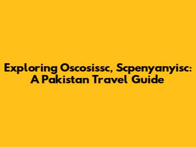 Exploring Oscosissc, Scpenyanyisc: A Pakistan Travel Guide