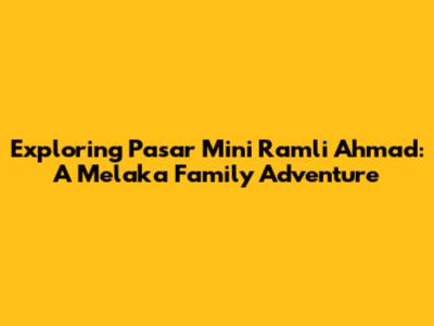 Exploring Pasar Mini Ramli Ahmad: A Melaka Family Adventure