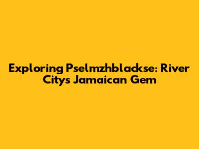 Exploring Pselmzhblackse: River City's Jamaican Gem