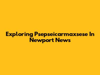 Exploring Psepseicarmaxsese In Newport News