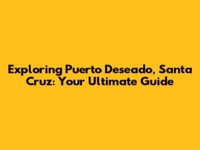 Exploring Puerto Deseado, Santa Cruz: Your Ultimate Guide
