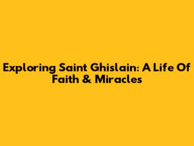 Exploring Saint Ghislain: A Life Of Faith & Miracles