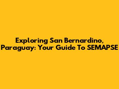Exploring San Bernardino, Paraguay: Your Guide To SEMAPSE