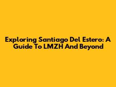 Exploring Santiago Del Estero: A Guide To LMZH And Beyond
