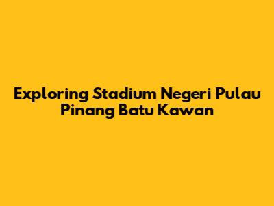 Exploring Stadium Negeri Pulau Pinang Batu Kawan