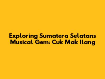 Exploring Sumatera Selatan's Musical Gem: Cuk Mak Ilang