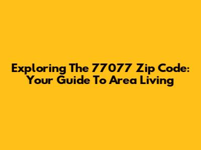 Exploring The 77077 Zip Code: Your Guide To Area Living