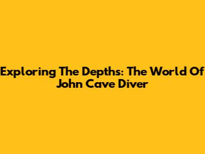 Exploring The Depths: The World Of John Cave Diver