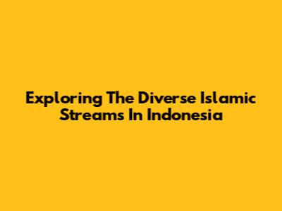 Exploring The Diverse Islamic Streams In Indonesia