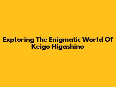 Exploring The Enigmatic World Of Keigo Higashino