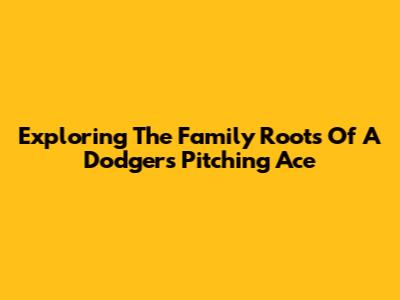Exploring The Family Roots Of A Dodgers Pitching Ace