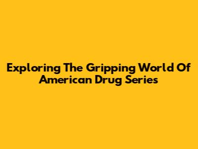 Exploring The Gripping World Of American Drug Series