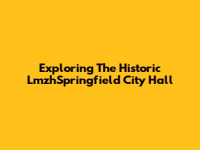 Exploring The Historic LmzhSpringfield City Hall