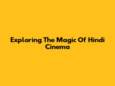 Exploring The Magic Of Hindi Cinema