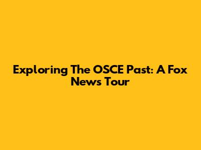 Exploring The OSCE Past: A Fox News Tour