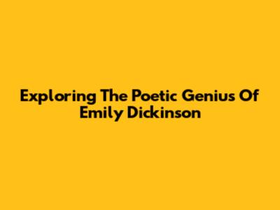 Exploring The Poetic Genius Of Emily Dickinson