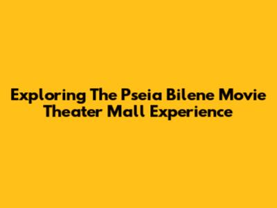 Exploring The Pseia Bilene Movie Theater Mall Experience