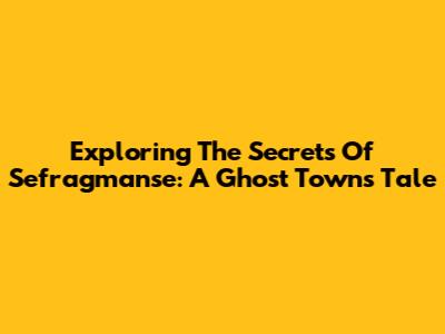 Exploring The Secrets Of Sefragmanse: A Ghost Town's Tale