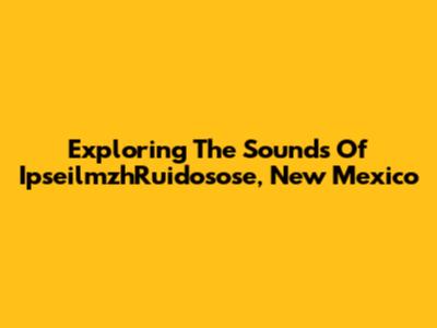 Exploring The Sounds Of IpseilmzhRuidosose, New Mexico