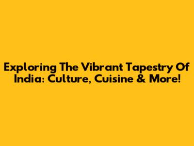 Exploring The Vibrant Tapestry Of India: Culture, Cuisine & More!