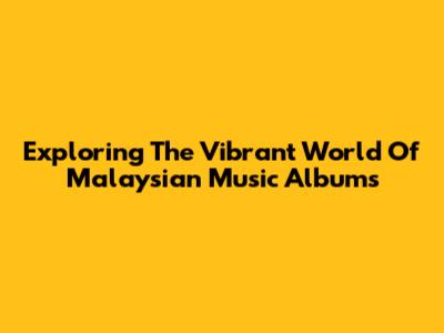 Exploring The Vibrant World Of Malaysian Music Albums