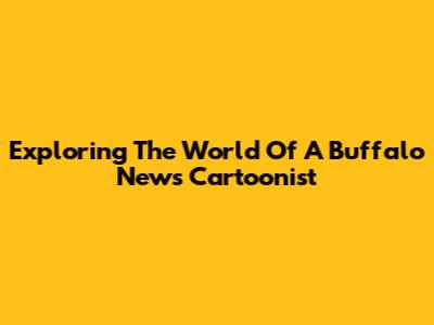Exploring The World Of A Buffalo News Cartoonist