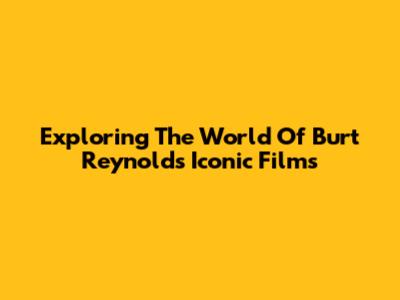 Exploring The World Of Burt Reynolds' Iconic Films