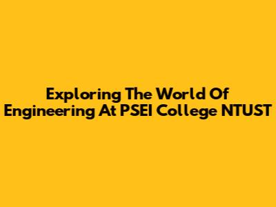 Exploring The World Of Engineering At PSEI College NTUST
