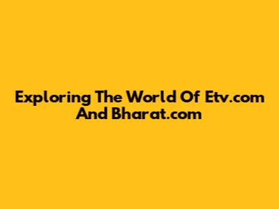 Exploring The World Of Etv.com And Bharat.com