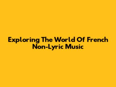 Exploring The World Of French Non-Lyric Music