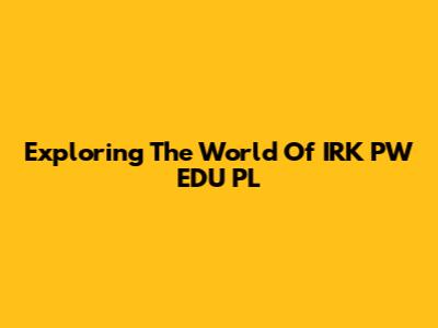 Exploring The World Of IRK PW EDU PL