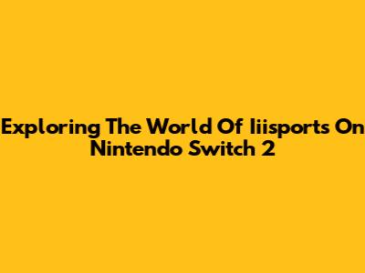 Exploring The World Of Iiisports On Nintendo Switch 2