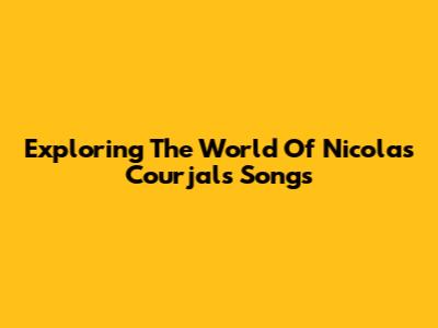 Exploring The World Of Nicolas Courjal's Songs