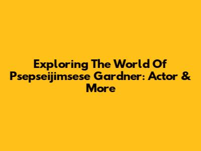 Exploring The World Of Psepseijimsese Gardner: Actor & More