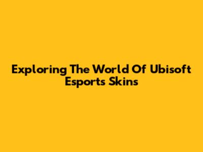 Exploring The World Of Ubisoft Esports Skins