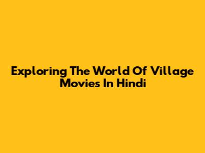 Exploring The World Of Village Movies In Hindi