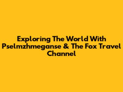 Exploring The World With Pselmzhmeganse & The Fox Travel Channel