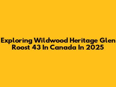 Exploring Wildwood Heritage Glen Roost 43 In Canada In 2025