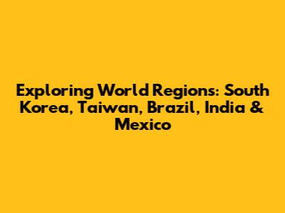 Exploring World Regions: South Korea, Taiwan, Brazil, India & Mexico