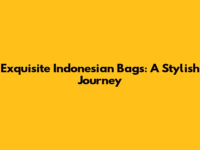 Exquisite Indonesian Bags: A Stylish Journey