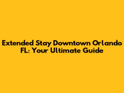 Extended Stay Downtown Orlando FL: Your Ultimate Guide