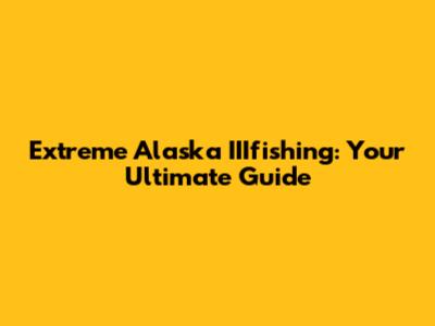 Extreme Alaska IIIfishing: Your Ultimate Guide