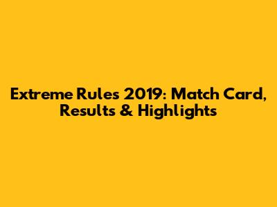 Extreme Rules 2019: Match Card, Results & Highlights