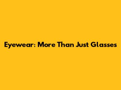 Eyewear: More Than Just Glasses
