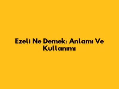 Ezeli Ne Demek: Anlamı Ve Kullanımı