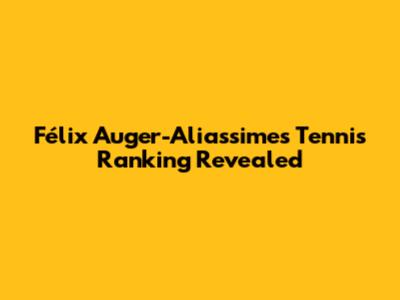 Félix Auger-Aliassime's Tennis Ranking Revealed